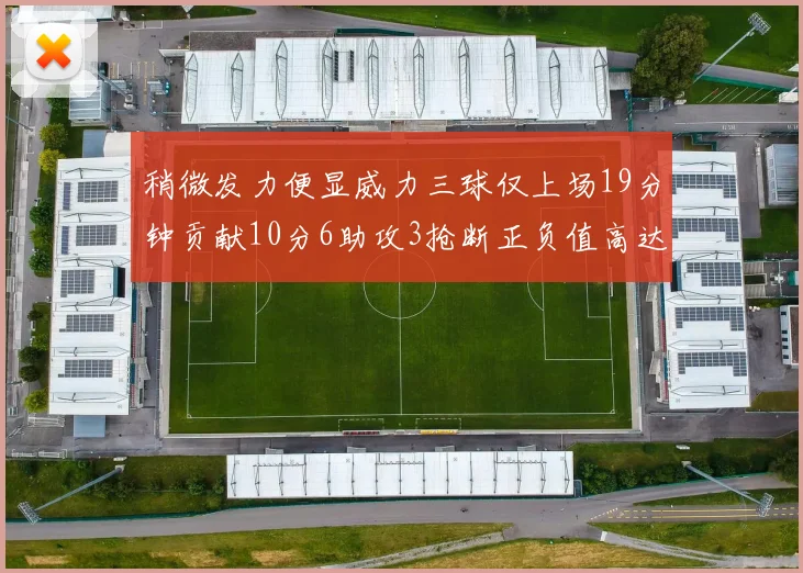稍微发力便显威力三球仅上场19分钟贡献10分6助攻3抢断正负值高达22
