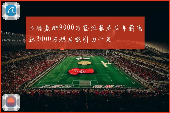 沙特豪掷9000万签拉菲尼亚年薪高达3000万税后吸引力十足