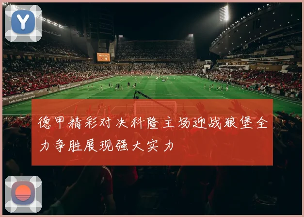 德甲精彩对决科隆主场迎战狼堡全力争胜展现强大实力