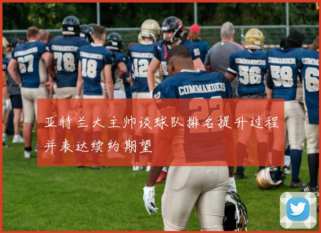 亚特兰大主帅谈球队排名提升过程并表达续约期望